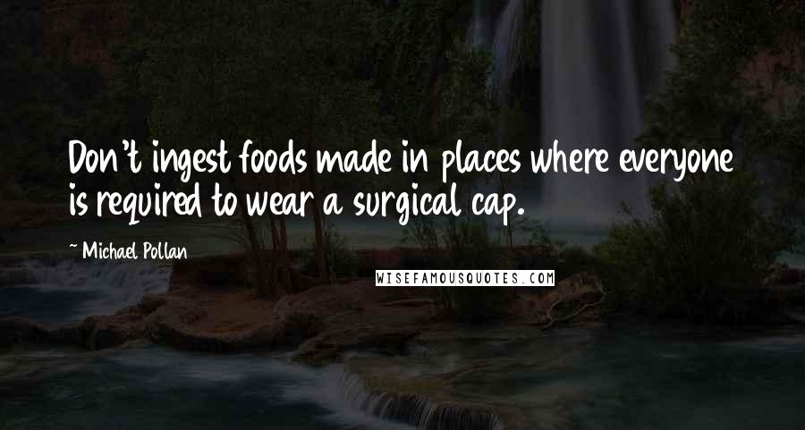 Michael Pollan Quotes: Don't ingest foods made in places where everyone is required to wear a surgical cap.