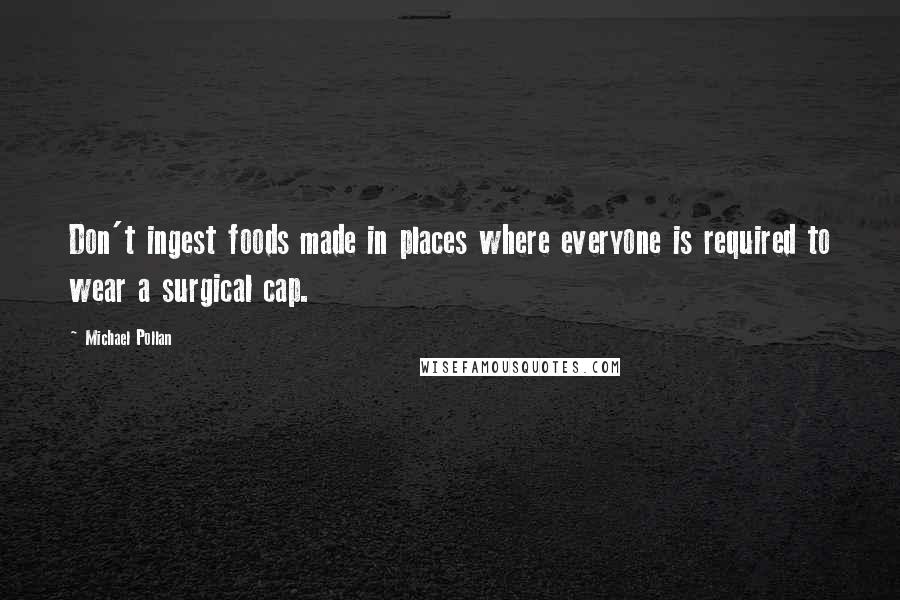 Michael Pollan Quotes: Don't ingest foods made in places where everyone is required to wear a surgical cap.