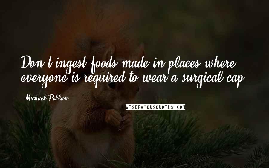 Michael Pollan Quotes: Don't ingest foods made in places where everyone is required to wear a surgical cap.