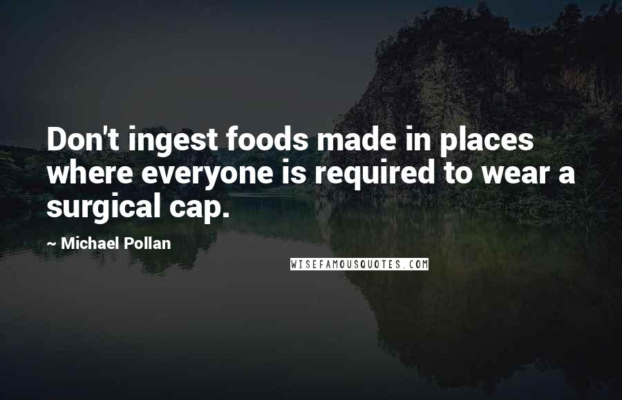 Michael Pollan Quotes: Don't ingest foods made in places where everyone is required to wear a surgical cap.