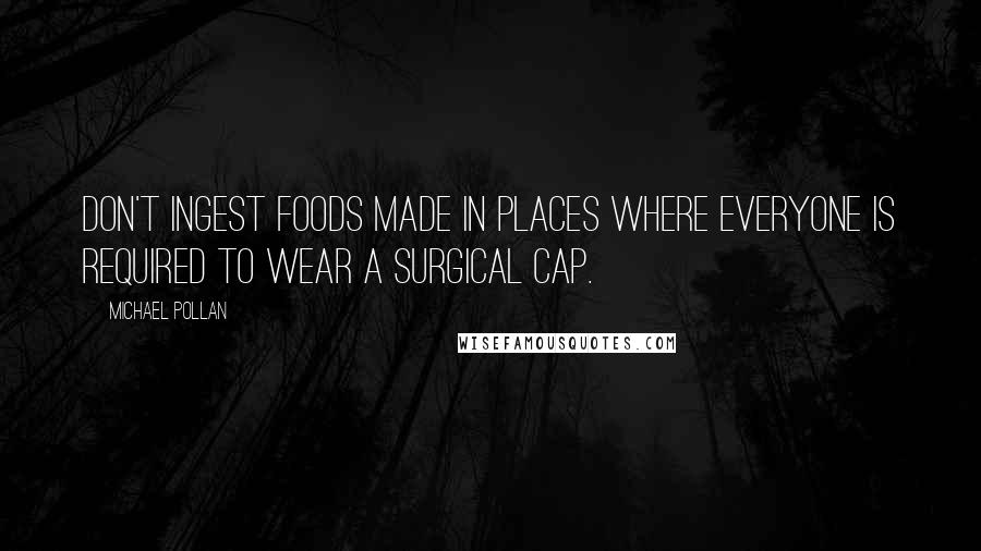 Michael Pollan Quotes: Don't ingest foods made in places where everyone is required to wear a surgical cap.