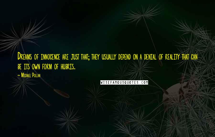 Michael Pollan Quotes: Dreams of innocence are just that; they usually depend on a denial of reality that can be its own form of hubris.