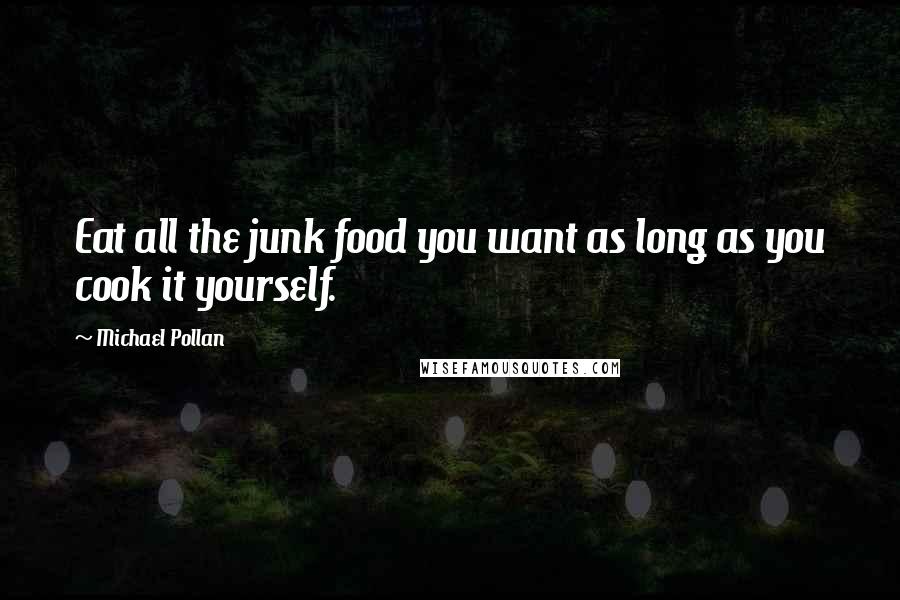 Michael Pollan Quotes: Eat all the junk food you want as long as you cook it yourself.