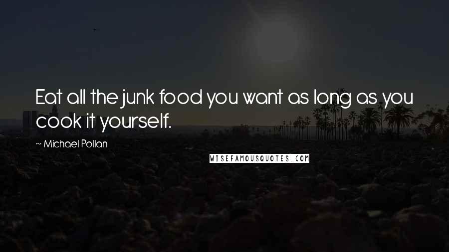 Michael Pollan Quotes: Eat all the junk food you want as long as you cook it yourself.