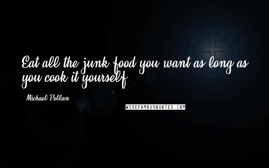 Michael Pollan Quotes: Eat all the junk food you want as long as you cook it yourself.