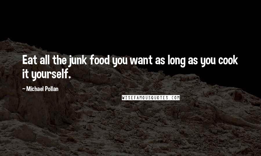 Michael Pollan Quotes: Eat all the junk food you want as long as you cook it yourself.