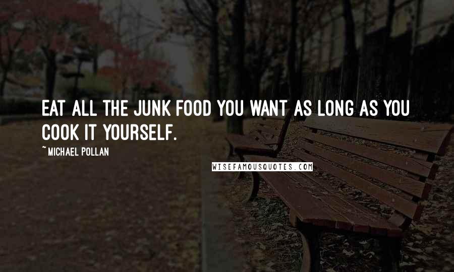 Michael Pollan Quotes: Eat all the junk food you want as long as you cook it yourself.