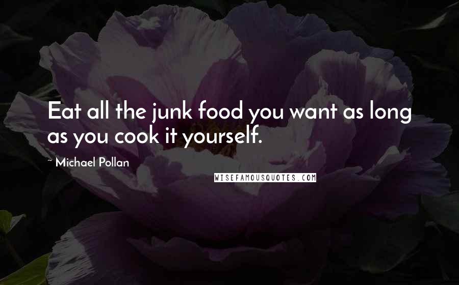 Michael Pollan Quotes: Eat all the junk food you want as long as you cook it yourself.
