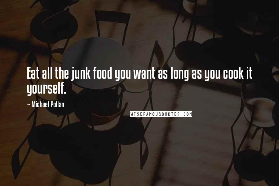 Michael Pollan Quotes: Eat all the junk food you want as long as you cook it yourself.