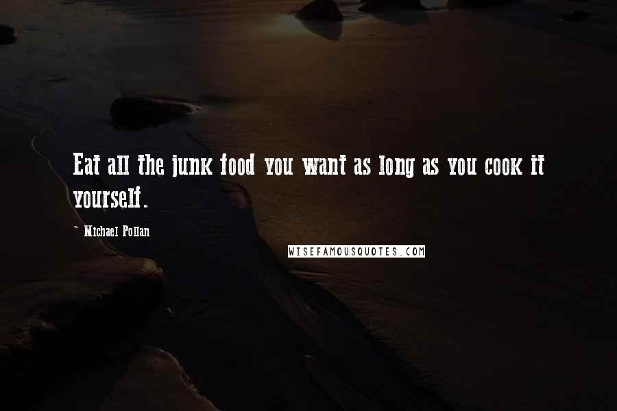 Michael Pollan Quotes: Eat all the junk food you want as long as you cook it yourself.