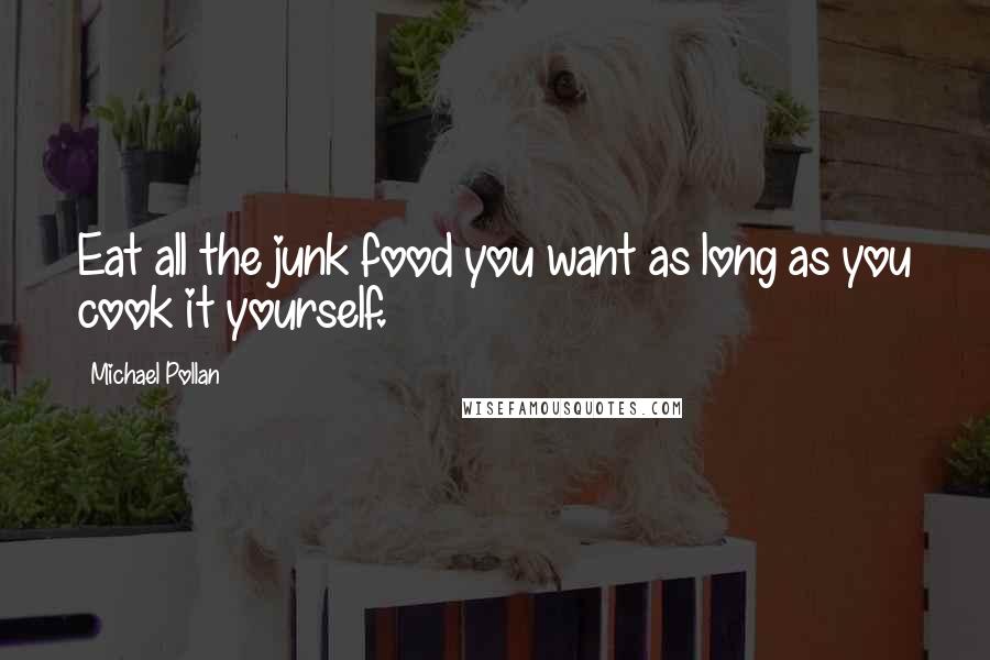 Michael Pollan Quotes: Eat all the junk food you want as long as you cook it yourself.
