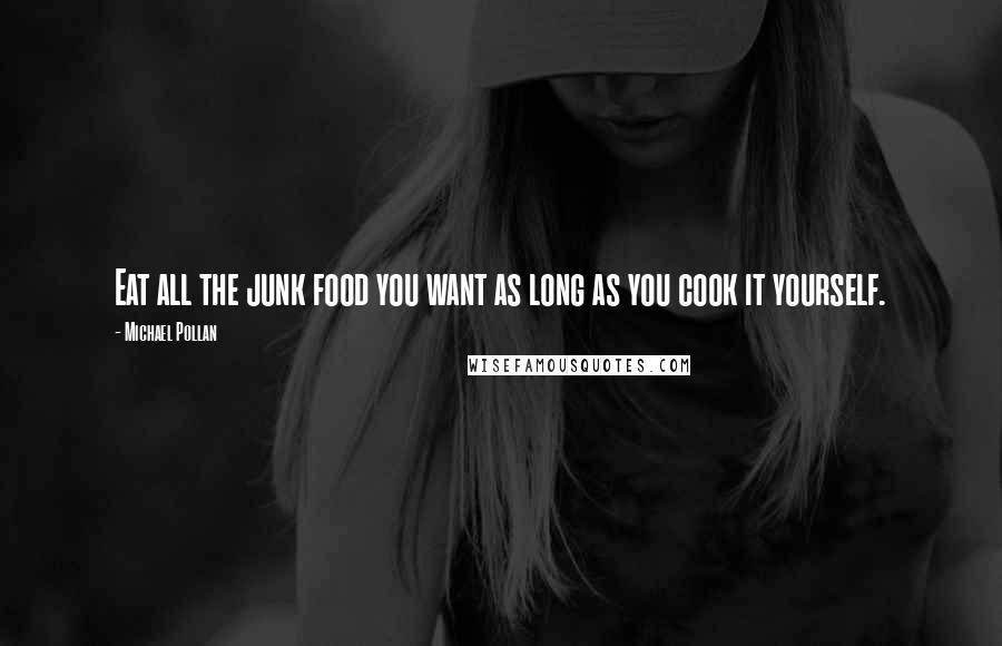Michael Pollan Quotes: Eat all the junk food you want as long as you cook it yourself.