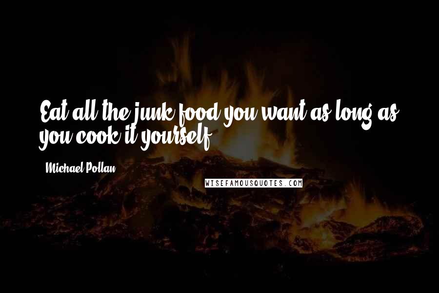 Michael Pollan Quotes: Eat all the junk food you want as long as you cook it yourself.