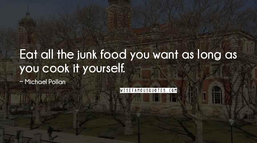 Michael Pollan Quotes: Eat all the junk food you want as long as you cook it yourself.