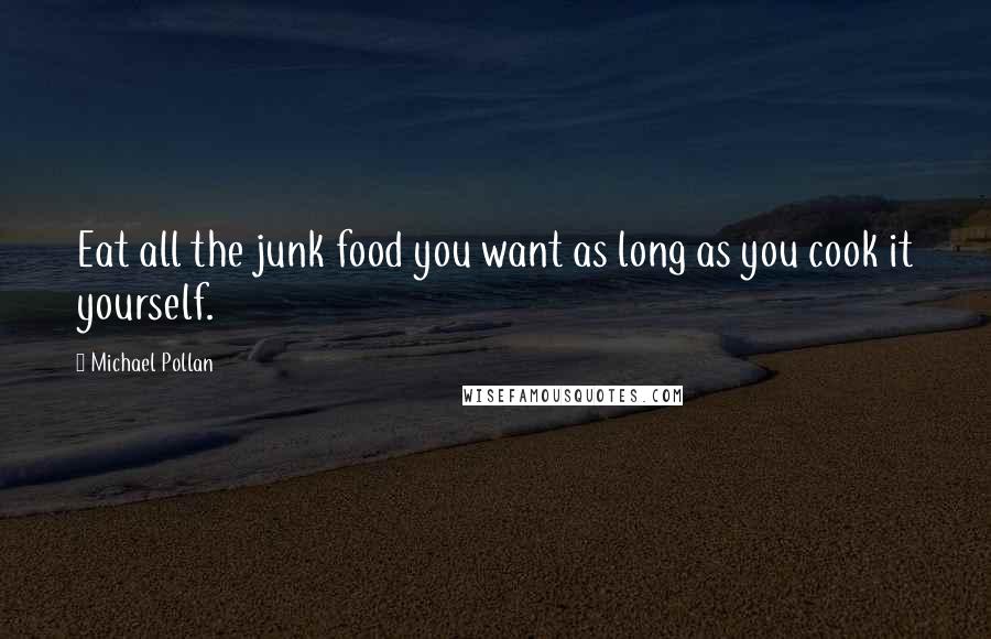 Michael Pollan Quotes: Eat all the junk food you want as long as you cook it yourself.