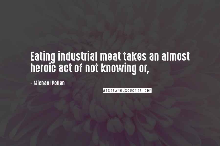 Michael Pollan Quotes: Eating industrial meat takes an almost heroic act of not knowing or,