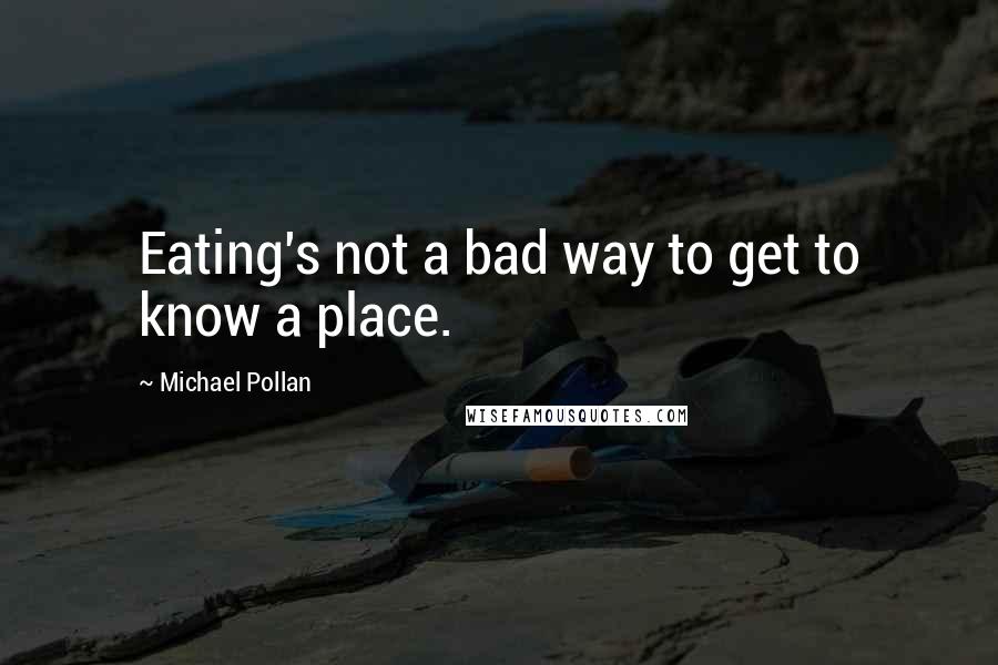 Michael Pollan Quotes: Eating's not a bad way to get to know a place.