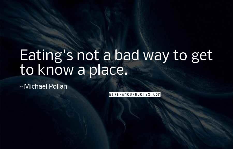 Michael Pollan Quotes: Eating's not a bad way to get to know a place.
