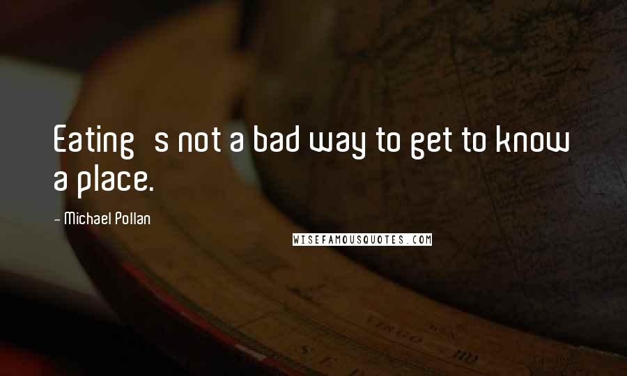 Michael Pollan Quotes: Eating's not a bad way to get to know a place.