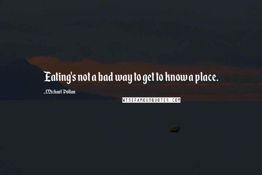 Michael Pollan Quotes: Eating's not a bad way to get to know a place.