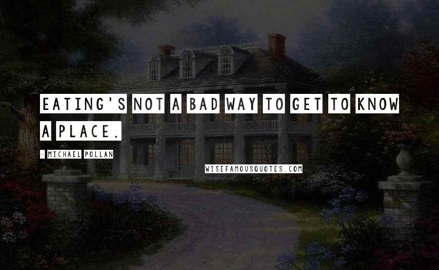 Michael Pollan Quotes: Eating's not a bad way to get to know a place.