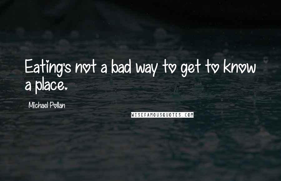 Michael Pollan Quotes: Eating's not a bad way to get to know a place.