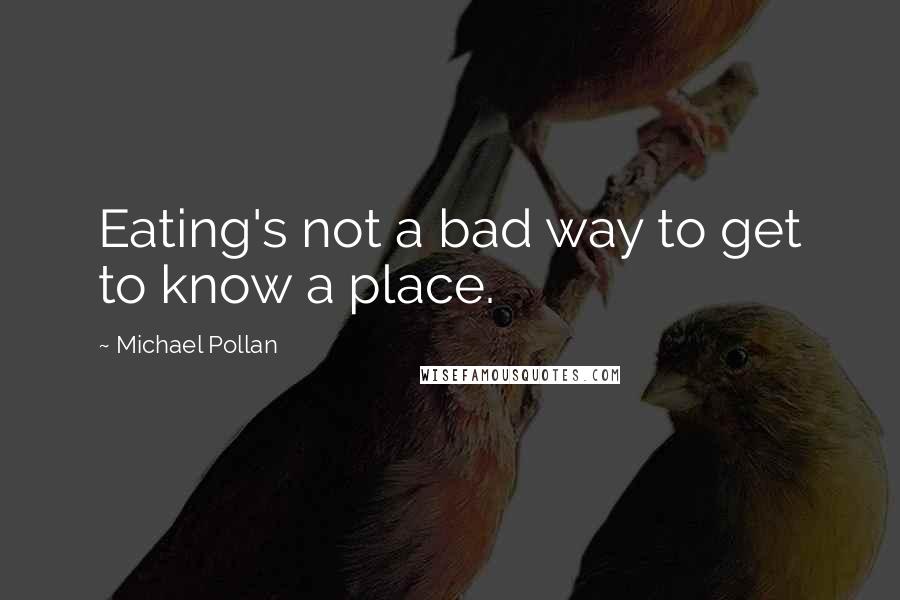 Michael Pollan Quotes: Eating's not a bad way to get to know a place.