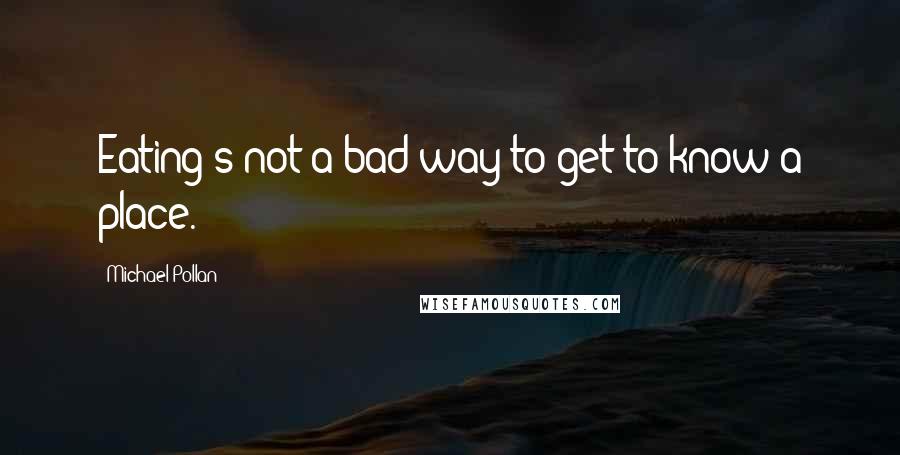 Michael Pollan Quotes: Eating's not a bad way to get to know a place.