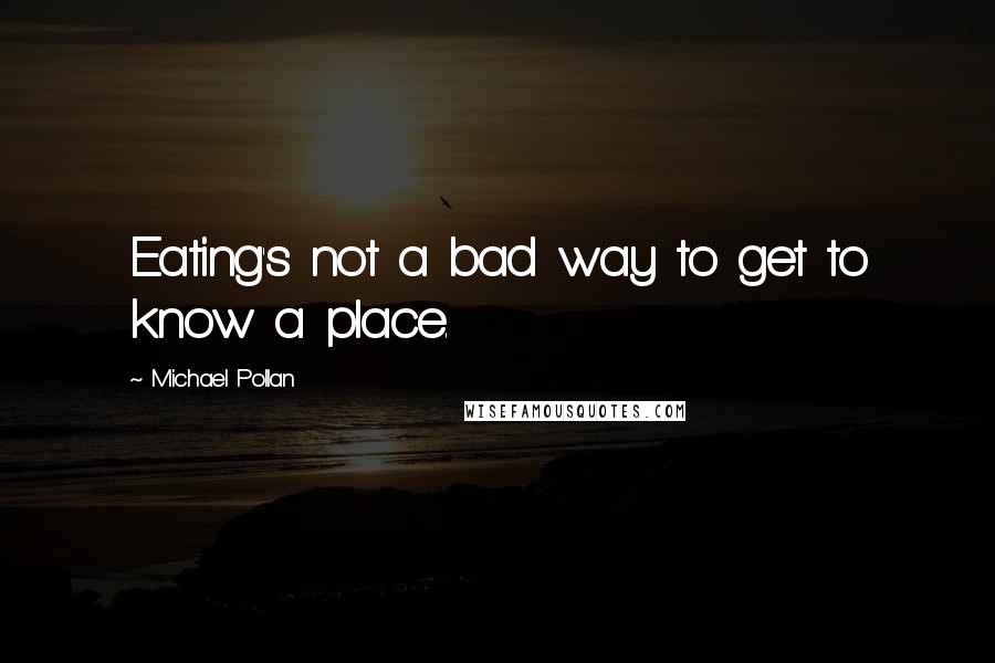 Michael Pollan Quotes: Eating's not a bad way to get to know a place.