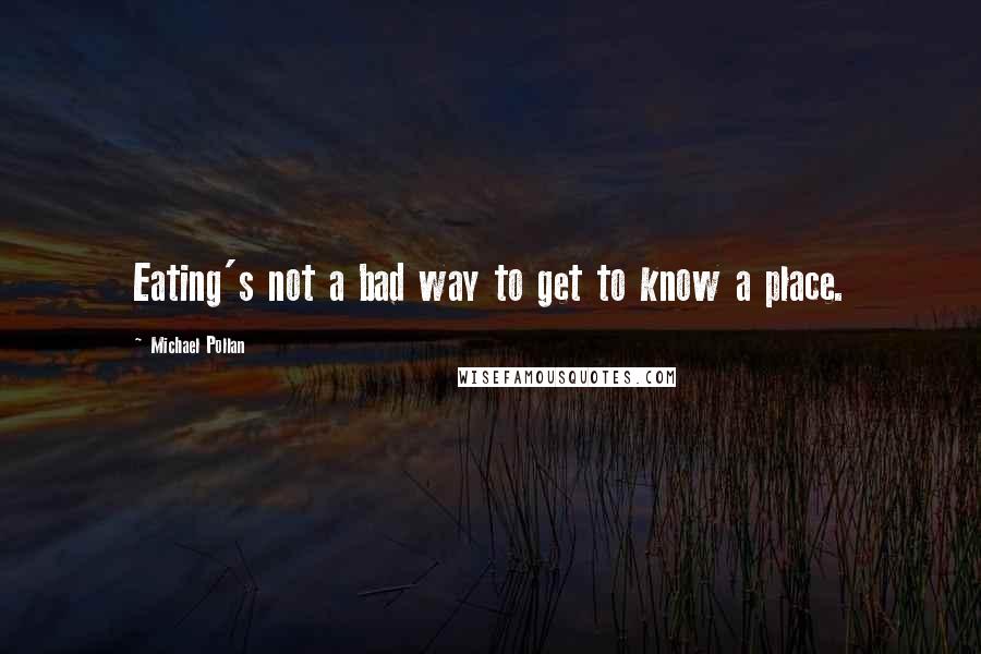 Michael Pollan Quotes: Eating's not a bad way to get to know a place.