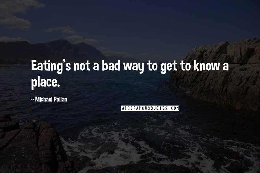 Michael Pollan Quotes: Eating's not a bad way to get to know a place.