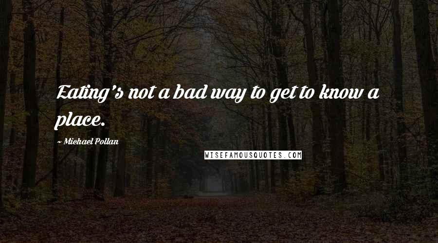 Michael Pollan Quotes: Eating's not a bad way to get to know a place.