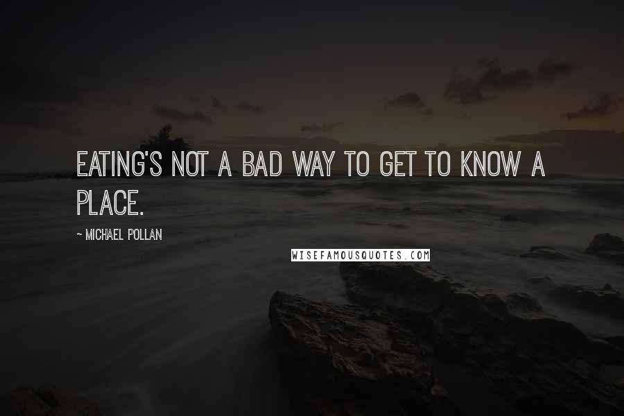 Michael Pollan Quotes: Eating's not a bad way to get to know a place.