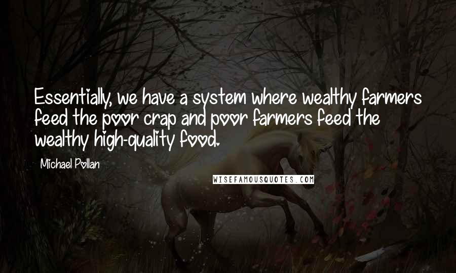 Michael Pollan Quotes: Essentially, we have a system where wealthy farmers feed the poor crap and poor farmers feed the wealthy high-quality food.