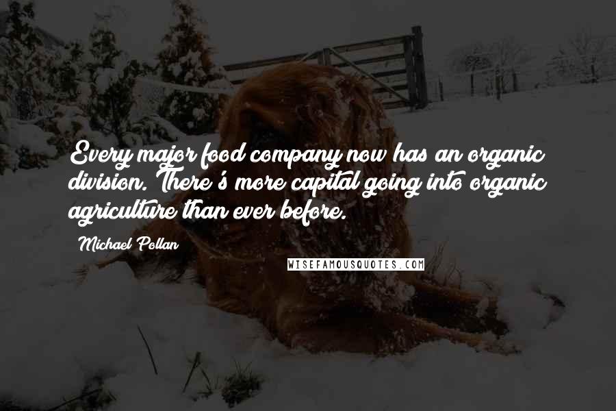 Michael Pollan Quotes: Every major food company now has an organic division. There's more capital going into organic agriculture than ever before.