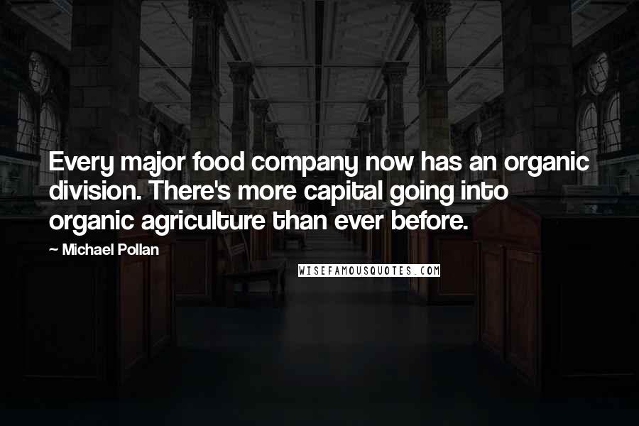 Michael Pollan Quotes: Every major food company now has an organic division. There's more capital going into organic agriculture than ever before.
