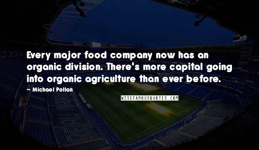 Michael Pollan Quotes: Every major food company now has an organic division. There's more capital going into organic agriculture than ever before.