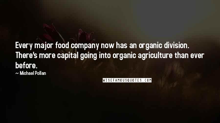 Michael Pollan Quotes: Every major food company now has an organic division. There's more capital going into organic agriculture than ever before.