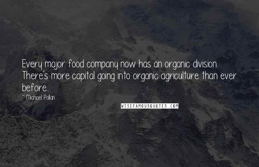 Michael Pollan Quotes: Every major food company now has an organic division. There's more capital going into organic agriculture than ever before.