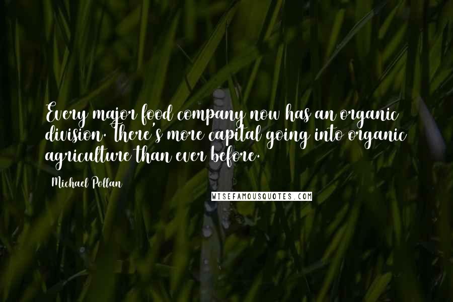 Michael Pollan Quotes: Every major food company now has an organic division. There's more capital going into organic agriculture than ever before.
