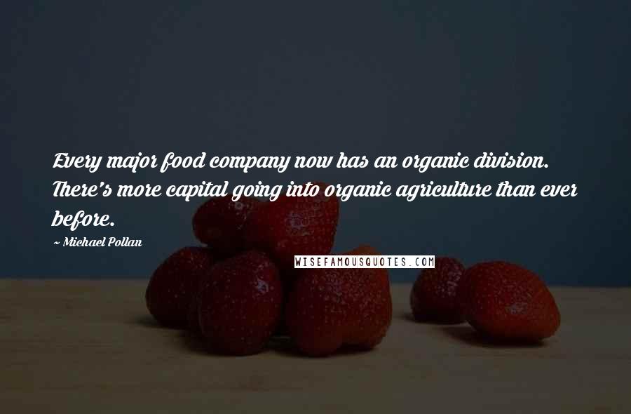 Michael Pollan Quotes: Every major food company now has an organic division. There's more capital going into organic agriculture than ever before.