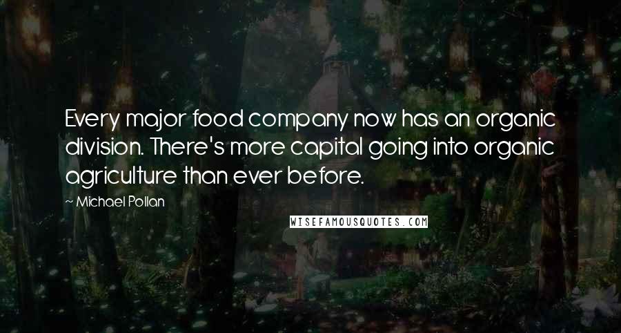 Michael Pollan Quotes: Every major food company now has an organic division. There's more capital going into organic agriculture than ever before.