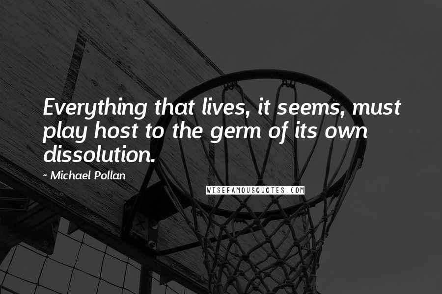 Michael Pollan Quotes: Everything that lives, it seems, must play host to the germ of its own dissolution.