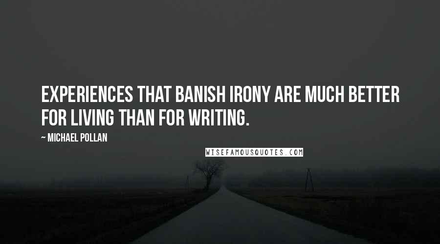 Michael Pollan Quotes: Experiences that banish irony are much better for living than for writing.