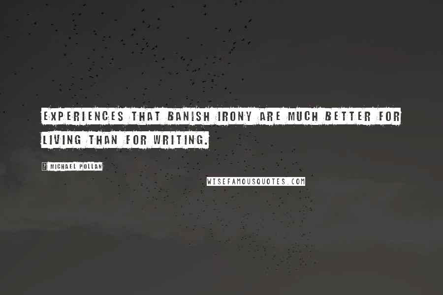 Michael Pollan Quotes: Experiences that banish irony are much better for living than for writing.