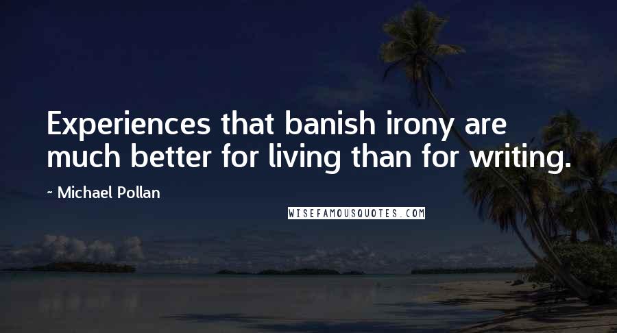 Michael Pollan Quotes: Experiences that banish irony are much better for living than for writing.