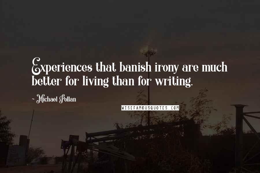 Michael Pollan Quotes: Experiences that banish irony are much better for living than for writing.