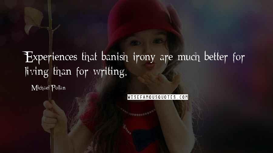 Michael Pollan Quotes: Experiences that banish irony are much better for living than for writing.