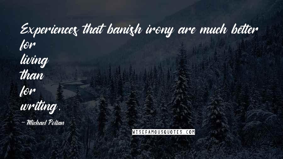 Michael Pollan Quotes: Experiences that banish irony are much better for living than for writing.