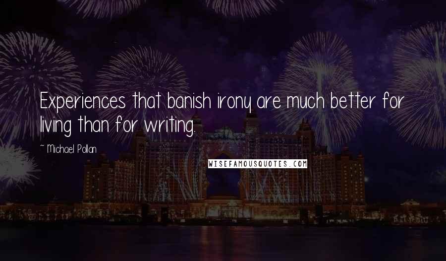 Michael Pollan Quotes: Experiences that banish irony are much better for living than for writing.